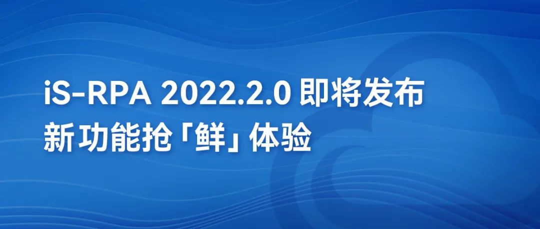 第三方编辑器丨iS-RPA 2022.2.0即将发布，新功能抢“鲜”体验！